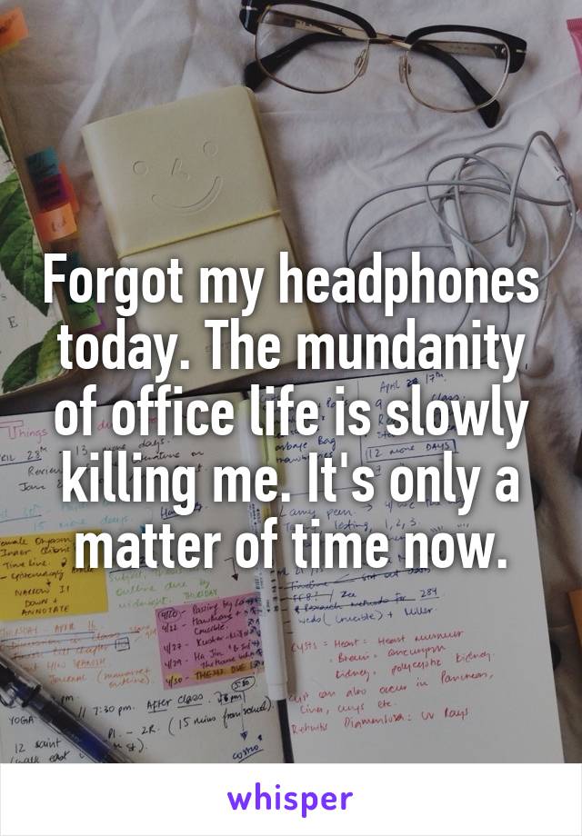 Forgot my headphones today. The mundanity of office life is slowly killing me. It's only a matter of time now.