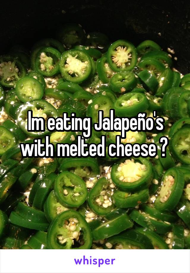 Im eating Jalapeño's with melted cheese ​ 