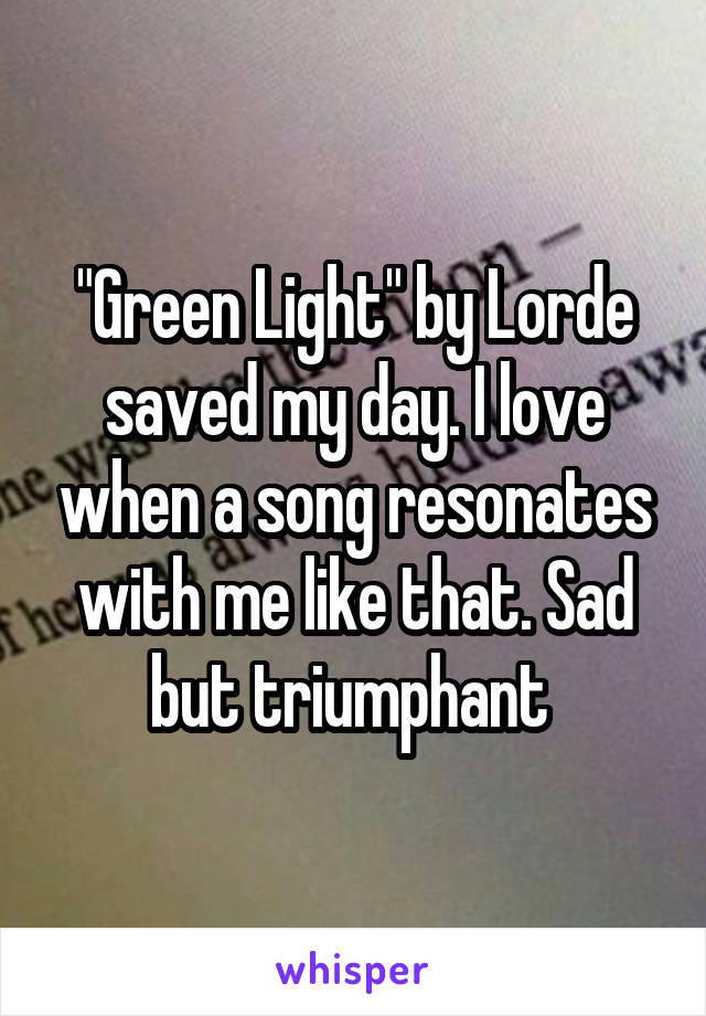 "Green Light" by Lorde saved my day. I love when a song resonates with me like that. Sad but triumphant 