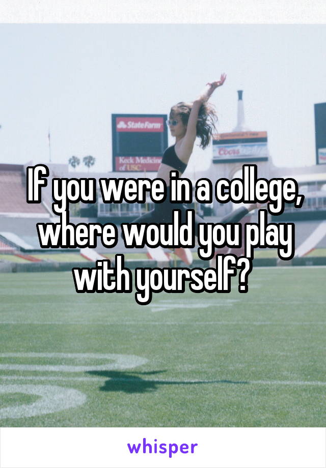 If you were in a college, where would you play with yourself? 