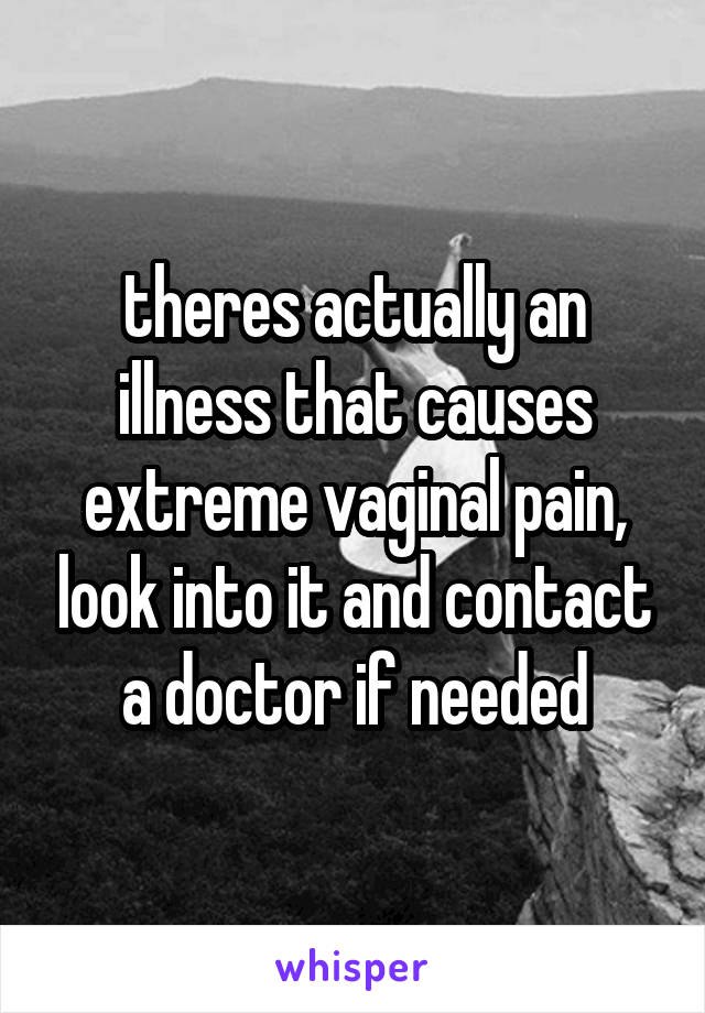 theres actually an illness that causes extreme vaginal pain, look into it and contact a doctor if needed