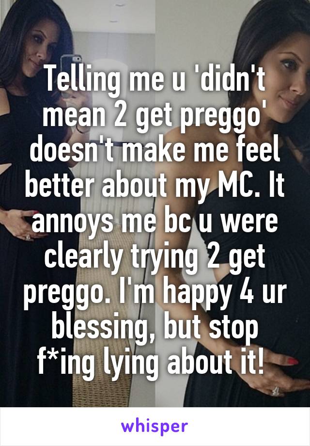 Telling me u 'didn't mean 2 get preggo' doesn't make me feel better about my MC. It annoys me bc u were clearly trying 2 get preggo. I'm happy 4 ur blessing, but stop f*ing lying about it! 