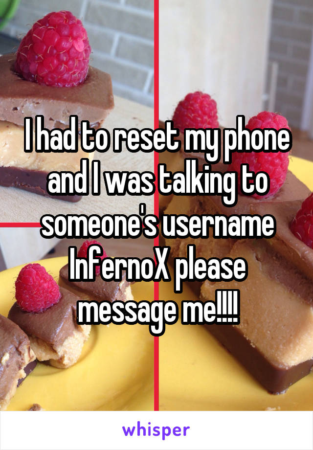 I had to reset my phone and I was talking to someone's username InfernoX please message me!!!!