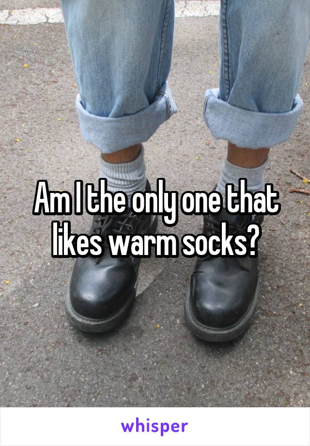 Am I the only one that likes warm socks?