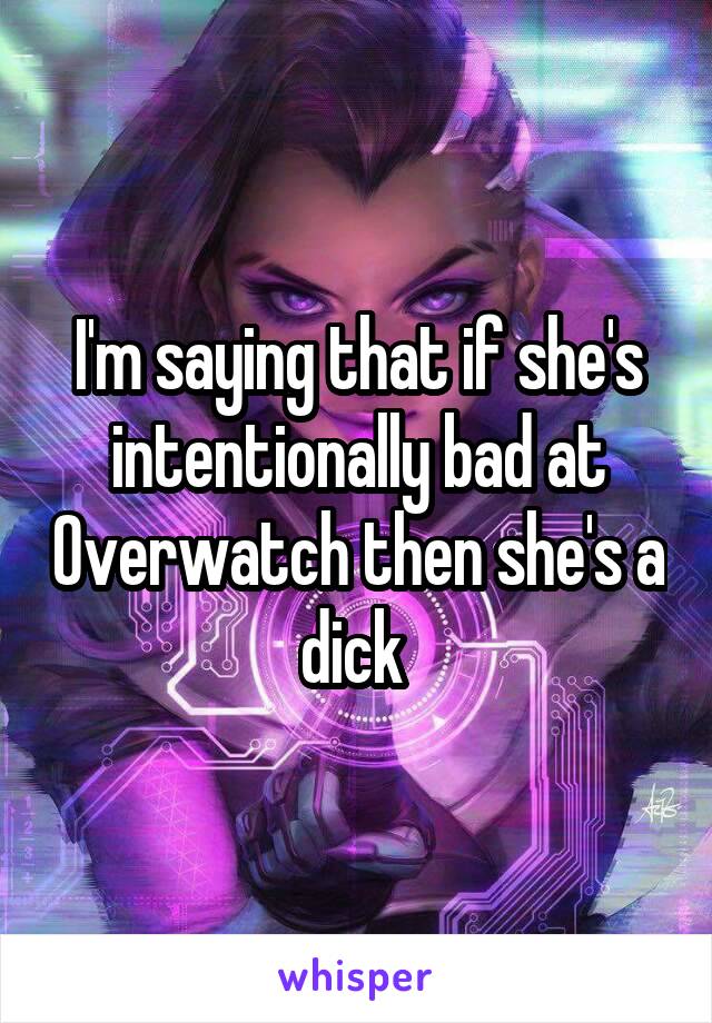 I'm saying that if she's intentionally bad at Overwatch then she's a dick 