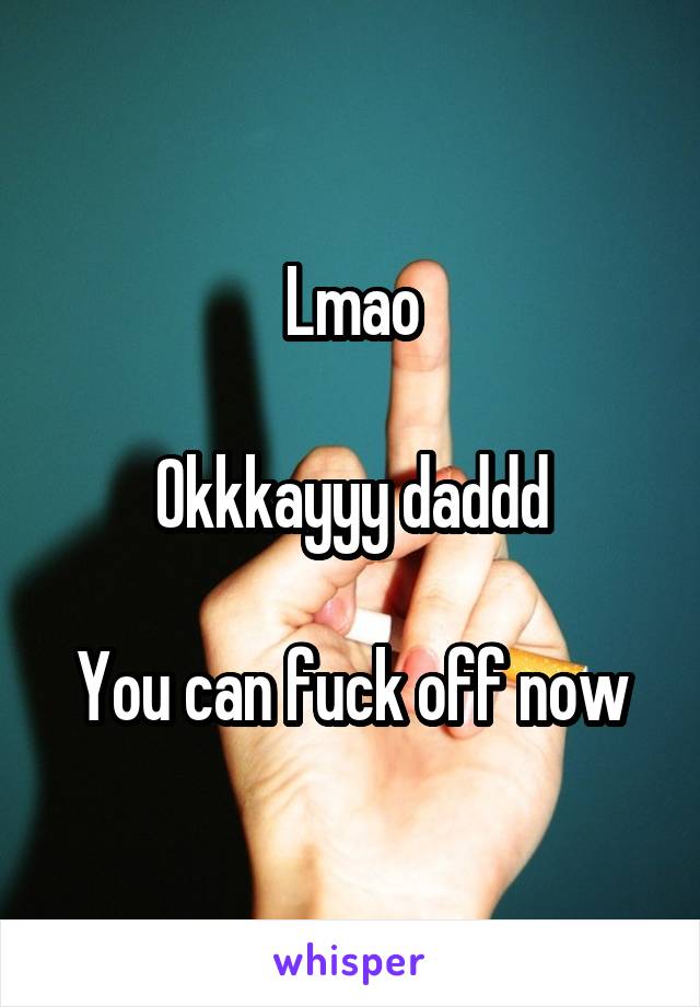 Lmao

Okkkayyy daddd

You can fuck off now