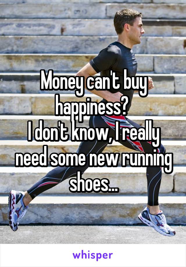 Money can't buy happiness? 
I don't know, I really need some new running shoes...