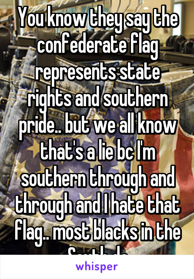 You know they say the confederate flag represents state rights and southern pride.. but we all know that's a lie bc I'm southern through and through and I hate that flag.. most blacks in the South do