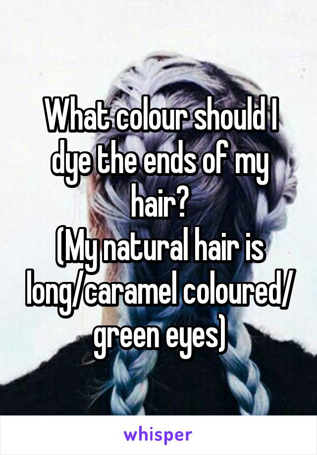 What colour should I dye the ends of my hair?
(My natural hair is long/caramel coloured/ green eyes)