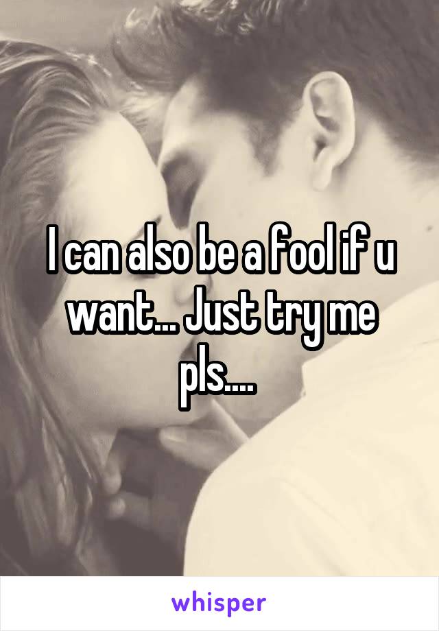 I can also be a fool if u want... Just try me pls.... 