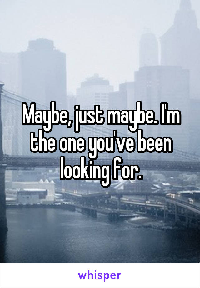 Maybe, just maybe. I'm the one you've been looking for.