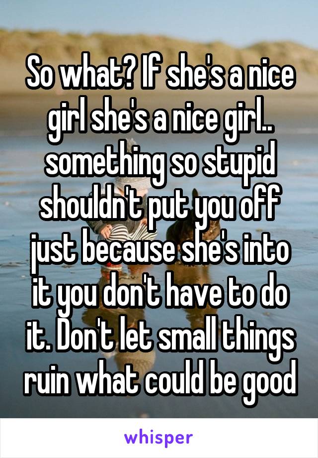 So what? If she's a nice girl she's a nice girl.. something so stupid shouldn't put you off just because she's into it you don't have to do it. Don't let small things ruin what could be good