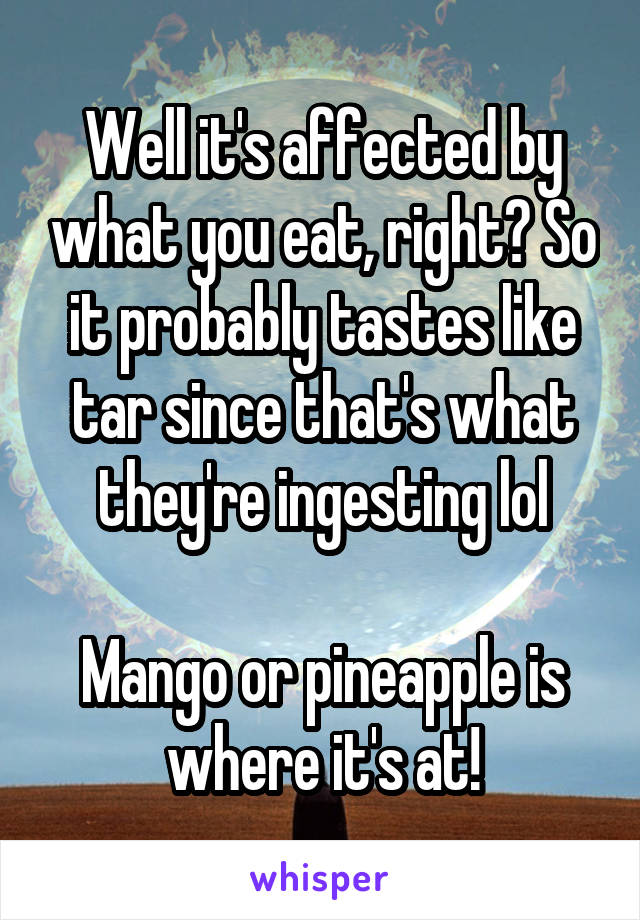 Well it's affected by what you eat, right? So it probably tastes like tar since that's what they're ingesting lol

Mango or pineapple is where it's at!