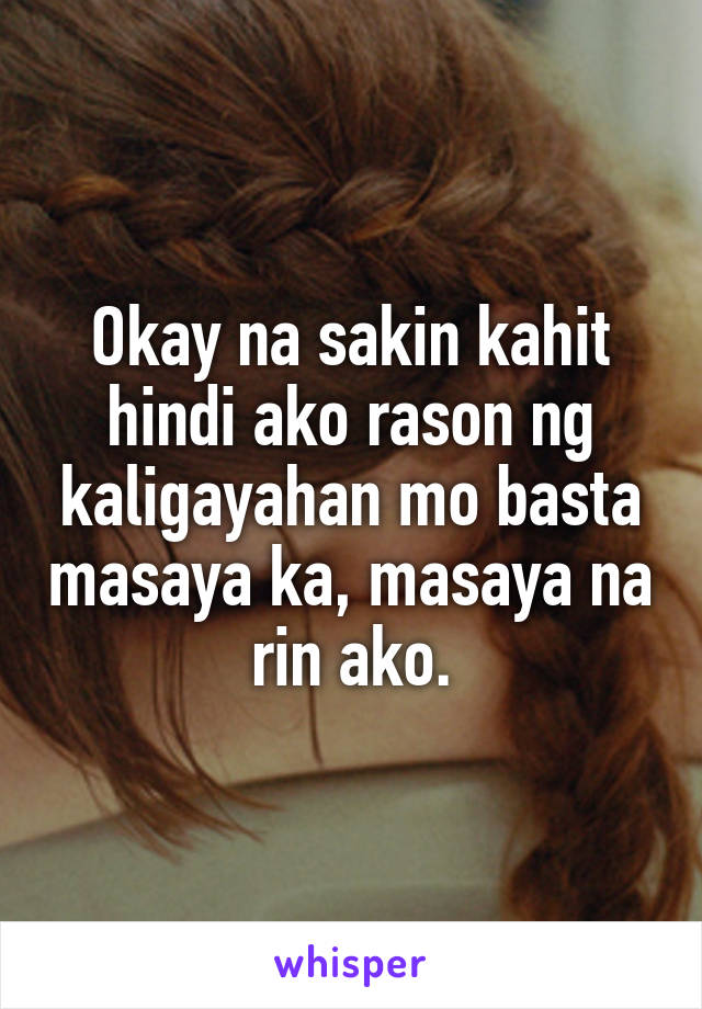 Okay na sakin kahit hindi ako rason ng kaligayahan mo basta masaya ka, masaya na rin ako.