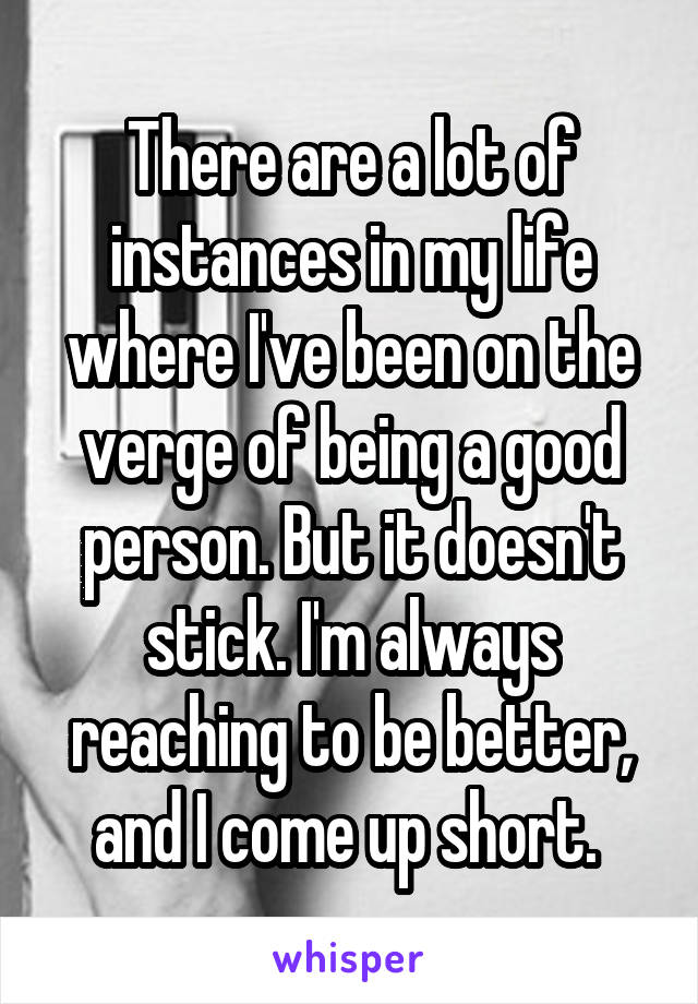 There are a lot of instances in my life where I've been on the verge of being a good person. But it doesn't stick. I'm always reaching to be better, and I come up short. 