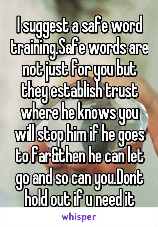 I suggest a safe word training.Safe words are not just for you but they establish trust where he knows you will stop him if he goes to far&then he can let go and so can you.Dont hold out if u need it