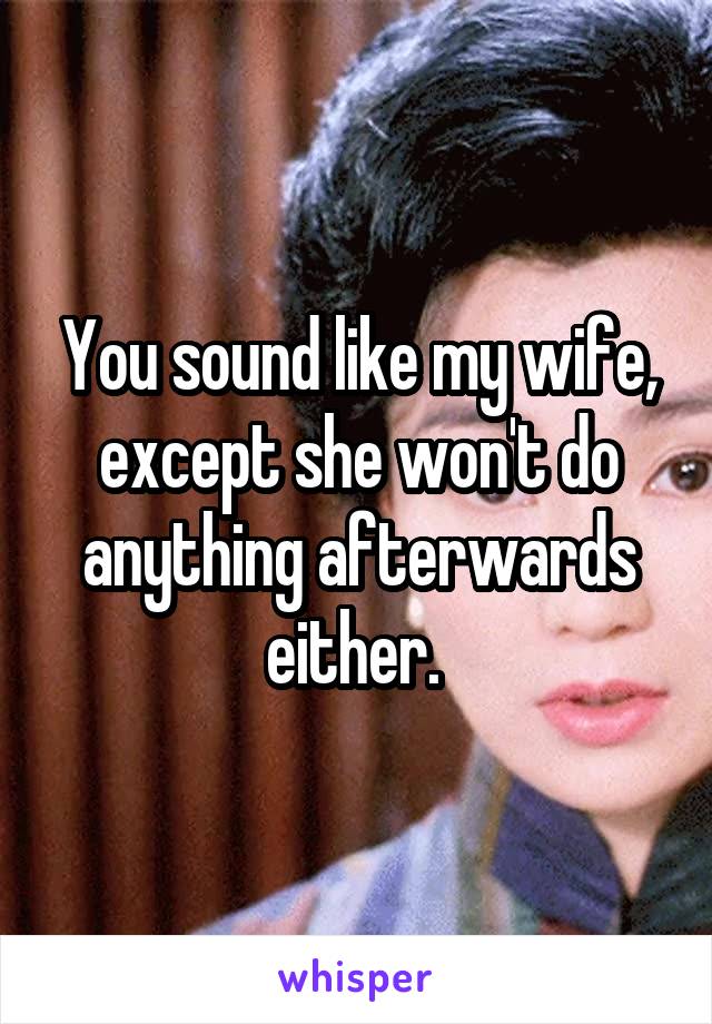 You sound like my wife, except she won't do anything afterwards either. 