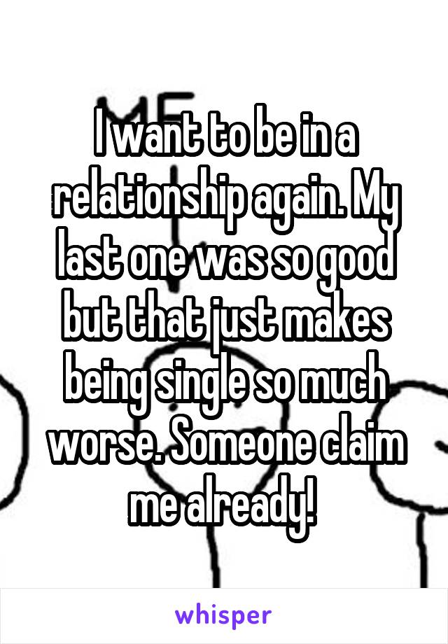 I want to be in a relationship again. My last one was so good but that just makes being single so much worse. Someone claim me already! 