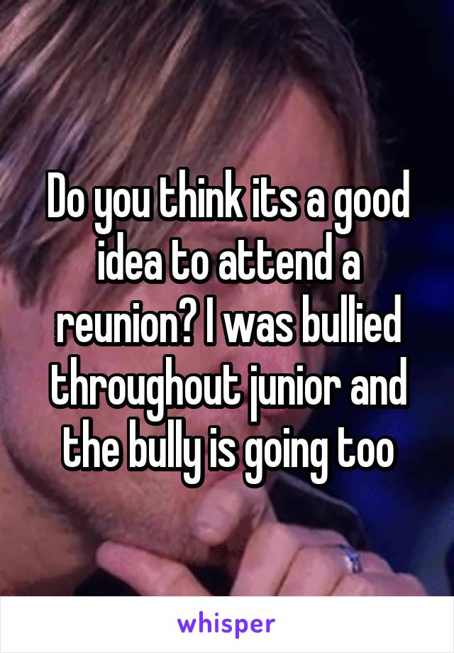 Do you think its a good idea to attend a reunion? I was bullied throughout junior and the bully is going too