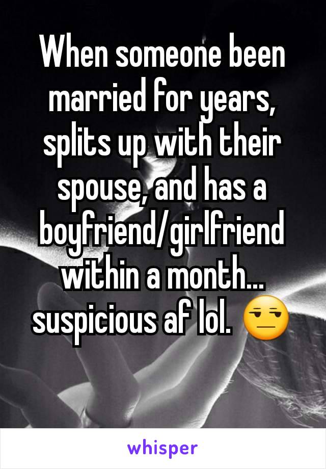 When someone been married for years, splits up with their spouse, and has a boyfriend/girlfriend within a month... suspicious af lol. 😒