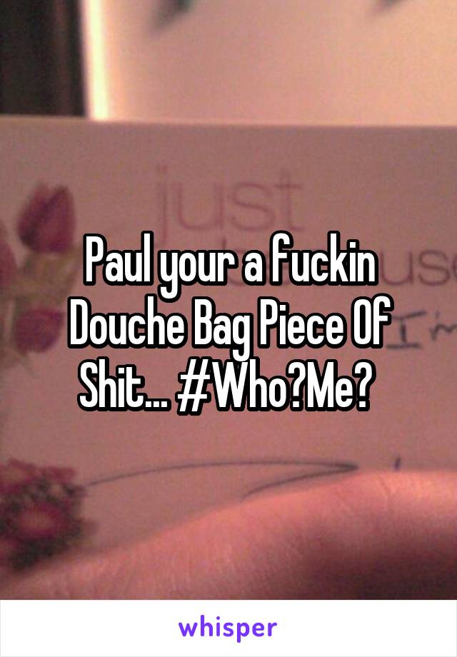 Paul your a fuckin Douche Bag Piece Of Shit... #Who?Me? 