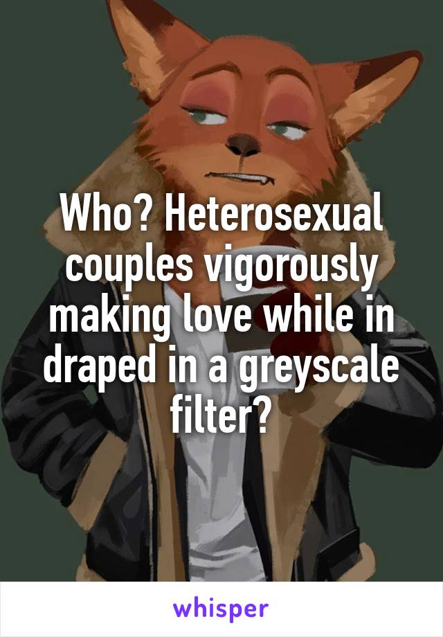 Who? Heterosexual couples vigorously making love while in draped in a greyscale filter?