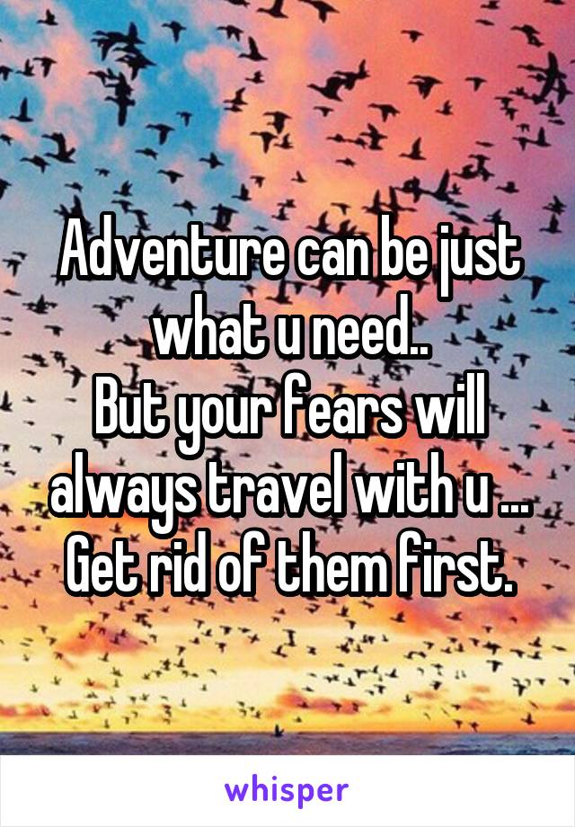 Adventure can be just what u need..
But your fears will always travel with u ...
Get rid of them first.