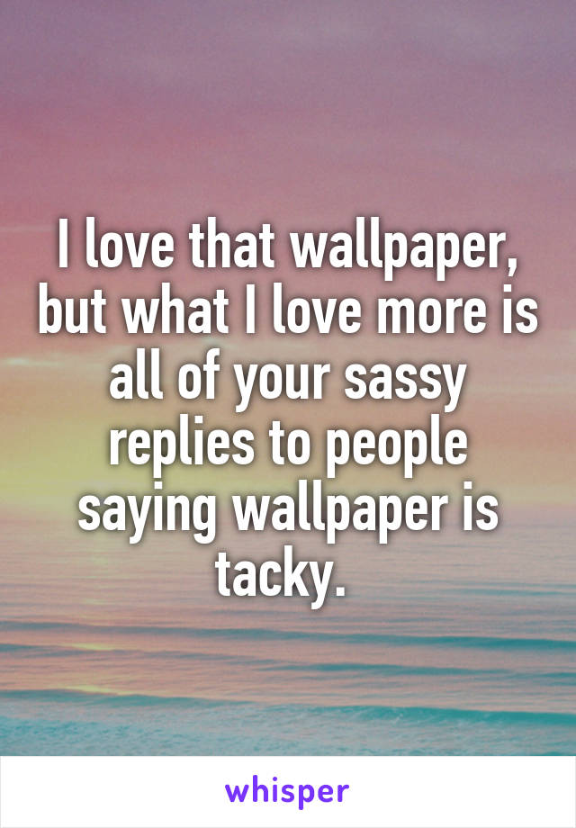I love that wallpaper, but what I love more is all of your sassy replies to people saying wallpaper is tacky. 