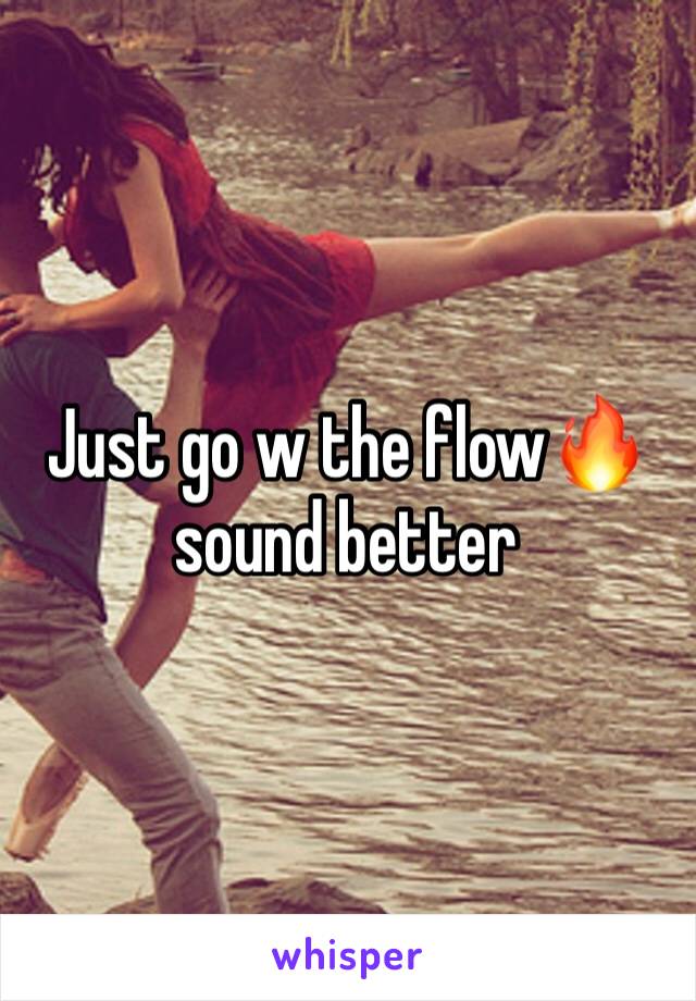 Just go w the flow🔥 sound better