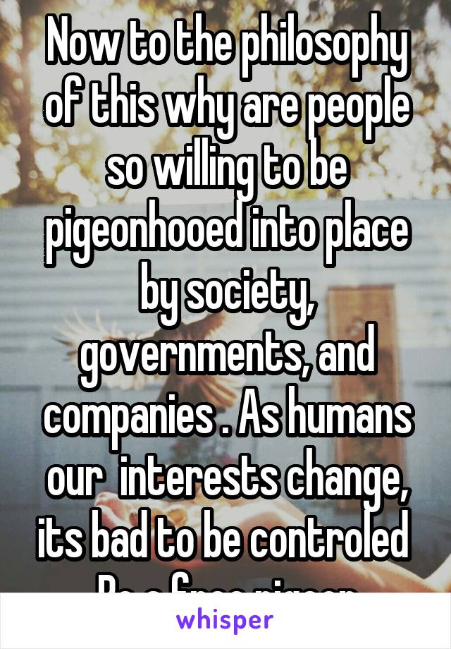 Now to the philosophy of this why are people so willing to be pigeonhooed into place by society, governments, and companies . As humans our  interests change, its bad to be controled 
Be a free pigeon