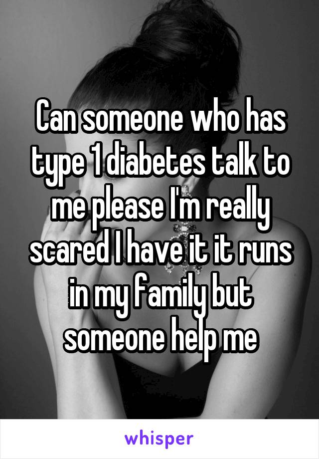 Can someone who has type 1 diabetes talk to me please I'm really scared I have it it runs in my family but someone help me