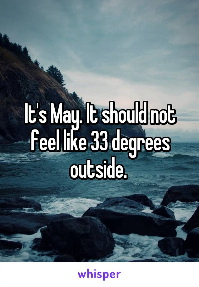 It's May. It should not feel like 33 degrees outside. 