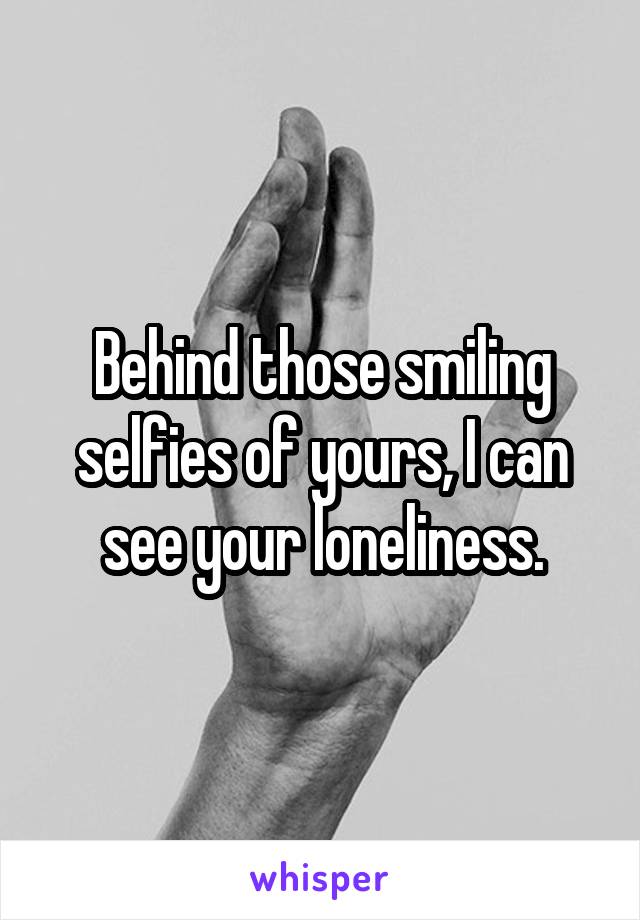 Behind those smiling selfies of yours, I can see your loneliness.