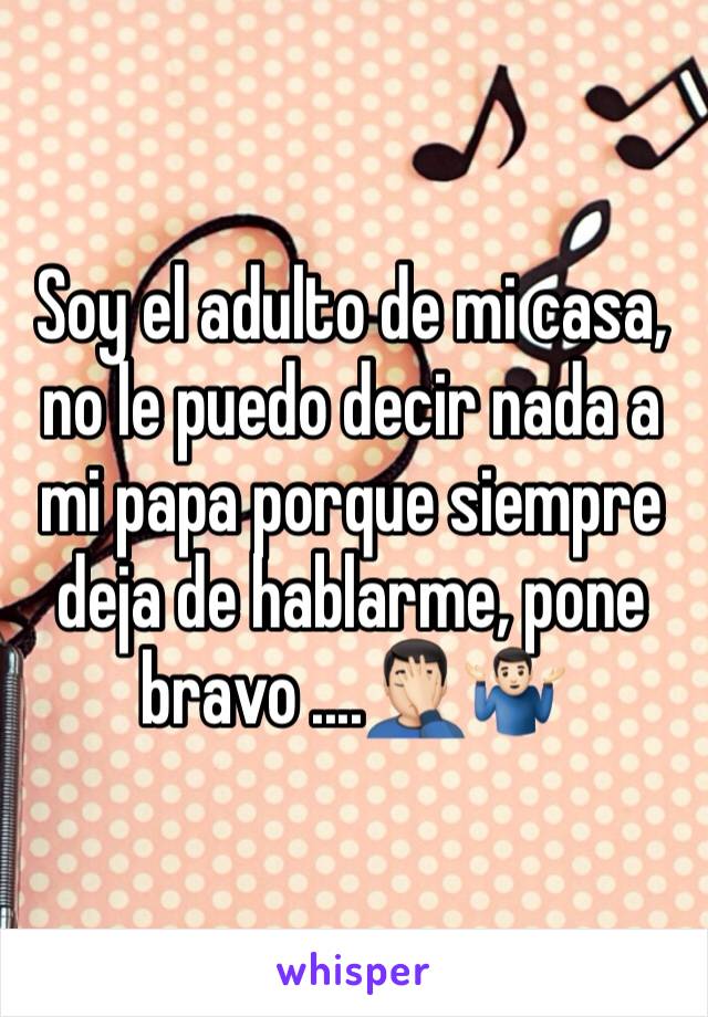 Soy el adulto de mi casa, no le puedo decir nada a mi papa porque siempre deja de hablarme, pone bravo ....🤦🏻‍♂️🤷🏻‍♂️