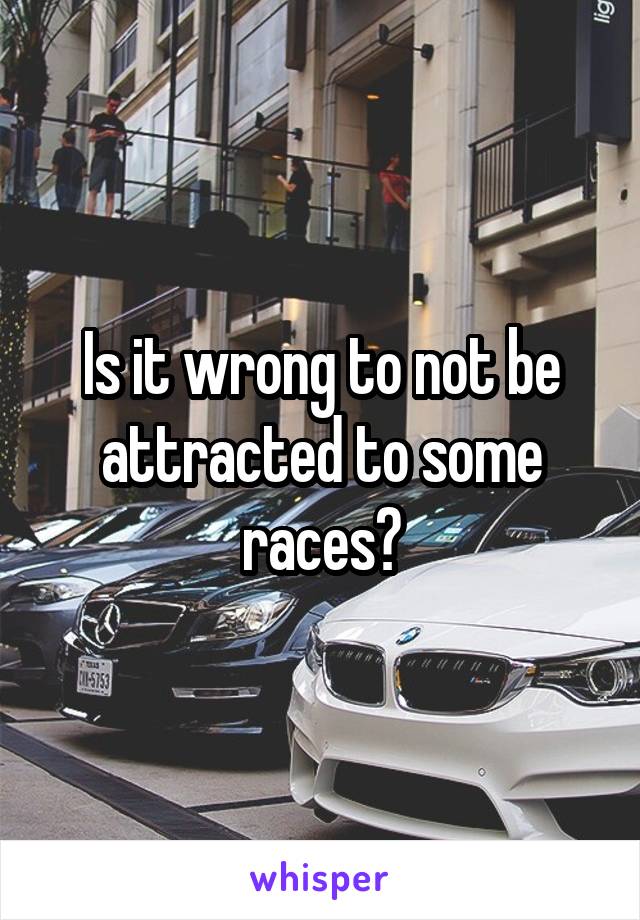 Is it wrong to not be attracted to some races?