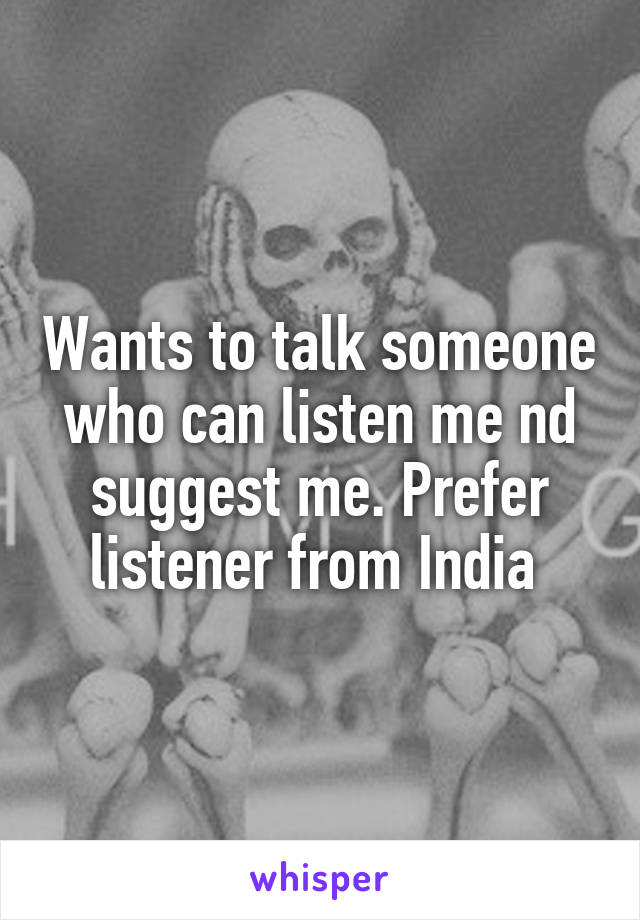 Wants to talk someone who can listen me nd suggest me. Prefer listener from India 