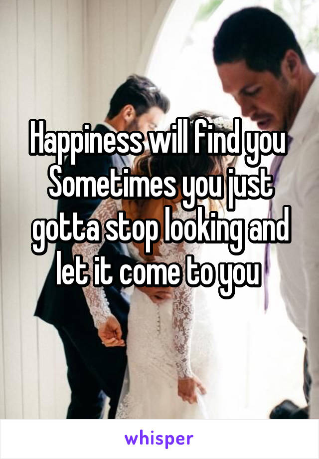 Happiness will find you 
Sometimes you just gotta stop looking and let it come to you 
