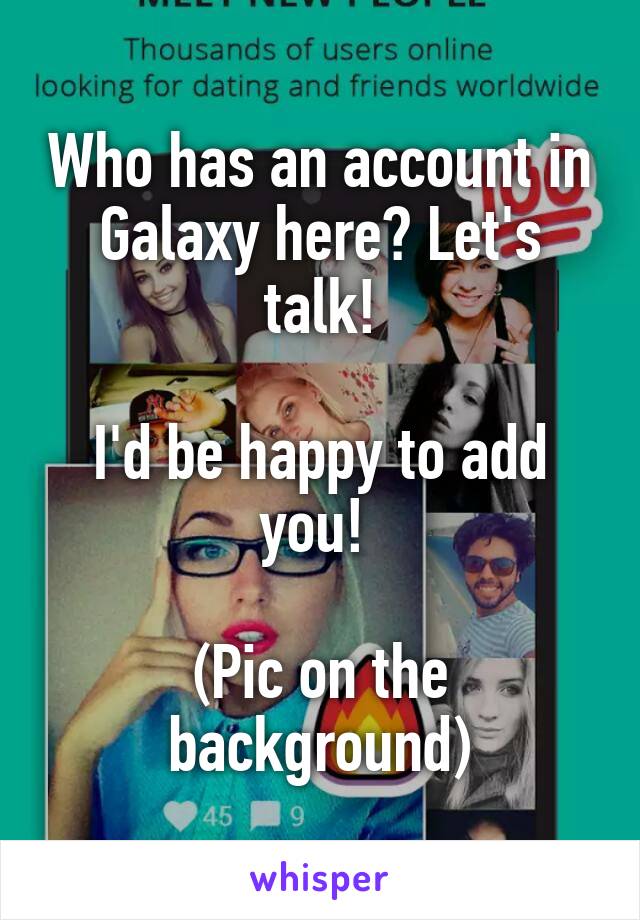 Who has an account in Galaxy here? Let's talk!

I'd be happy to add you! 

(Pic on the background)