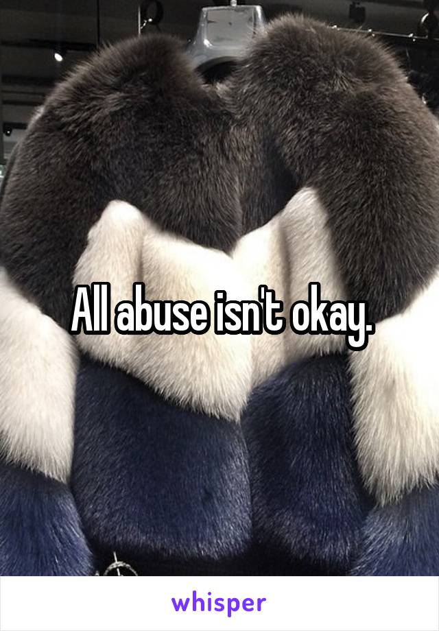 All abuse isn't okay.