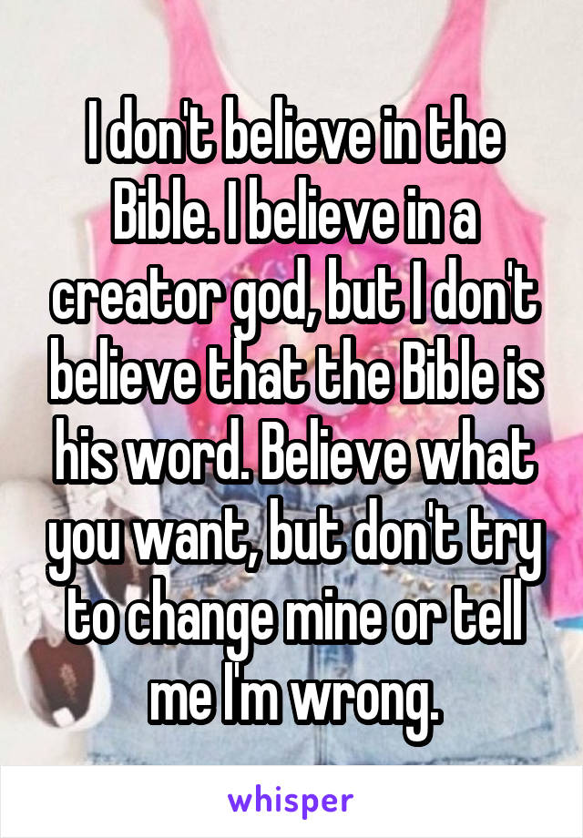 I don't believe in the Bible. I believe in a creator god, but I don't believe that the Bible is his word. Believe what you want, but don't try to change mine or tell me I'm wrong.