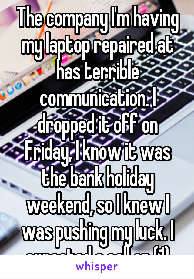 The company I'm having my laptop repaired at has terrible communication. I dropped it off on Friday, I know it was the bank holiday weekend, so I knew I was pushing my luck. I expected a call on (1)