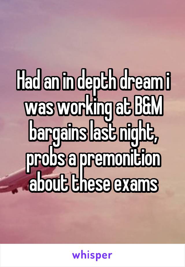 Had an in depth dream i was working at B&M bargains last night, probs a premonition about these exams