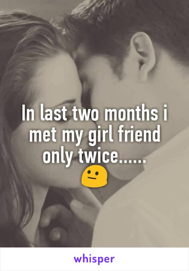 In last two months i met my girl friend only twice......
😐