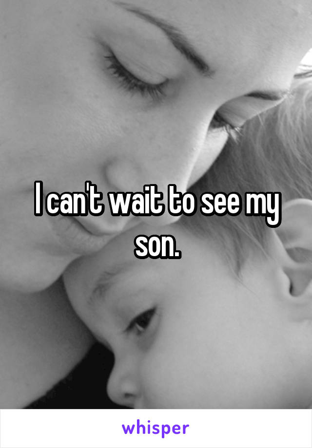 I can't wait to see my son.