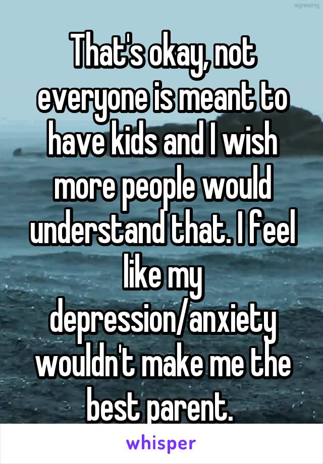 That's okay, not everyone is meant to have kids and I wish more people would understand that. I feel like my depression/anxiety wouldn't make me the best parent. 