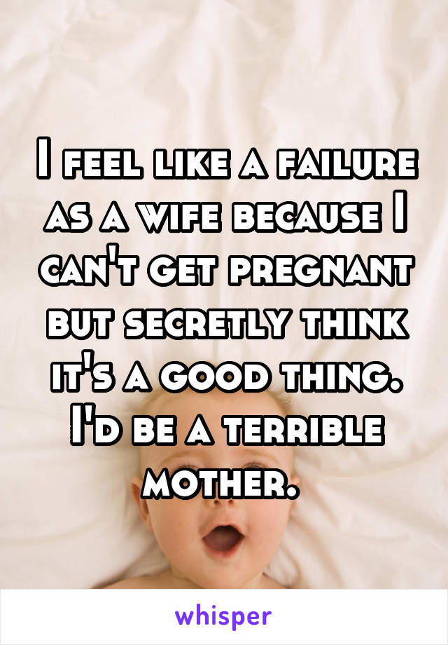 I feel like a failure as a wife because I can't get pregnant but secretly think it's a good thing. I'd be a terrible mother. 