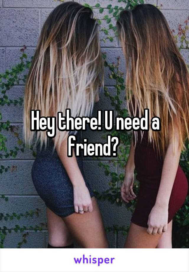 Hey there! U need a friend? 