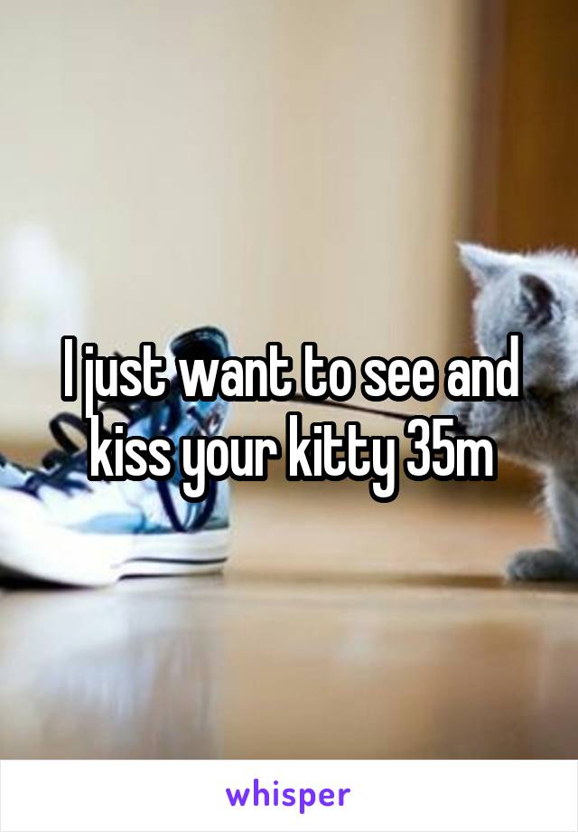 I just want to see and kiss your kitty 35m