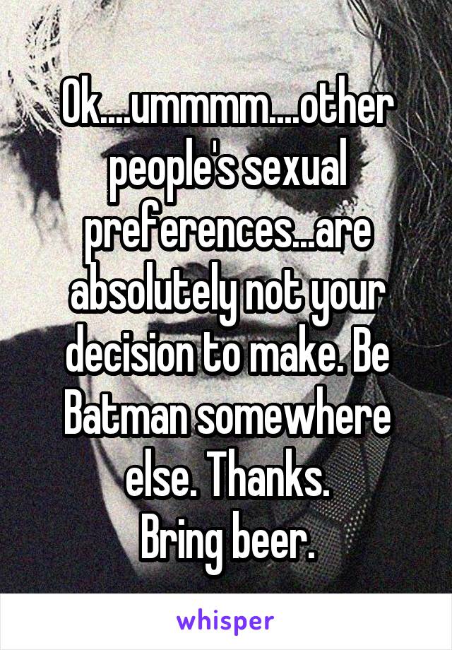 Ok....ummmm....other people's sexual preferences...are absolutely not your decision to make. Be Batman somewhere else. Thanks.
 Bring beer. 