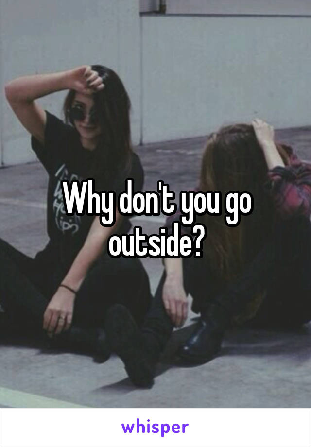 Why don't you go outside?